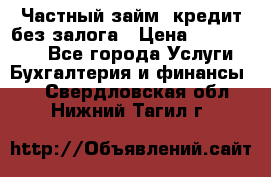 Частный займ, кредит без залога › Цена ­ 1 500 000 - Все города Услуги » Бухгалтерия и финансы   . Свердловская обл.,Нижний Тагил г.